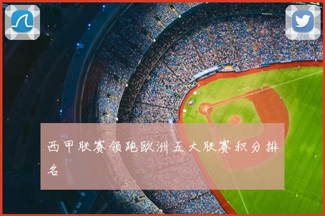 西甲联赛领跑欧洲五大联赛积分排名