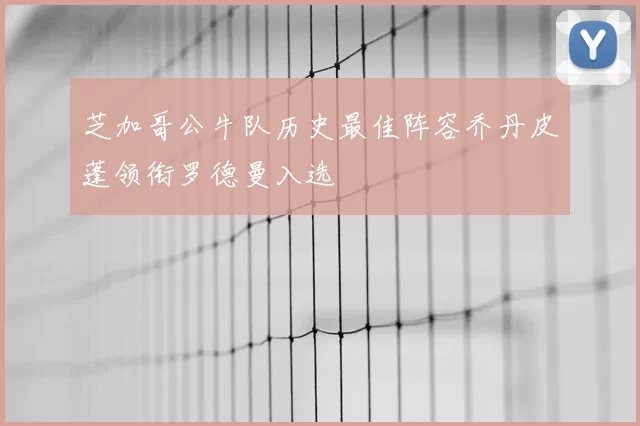 芝加哥公牛队历史最佳阵容乔丹皮蓬领衔罗德曼入选