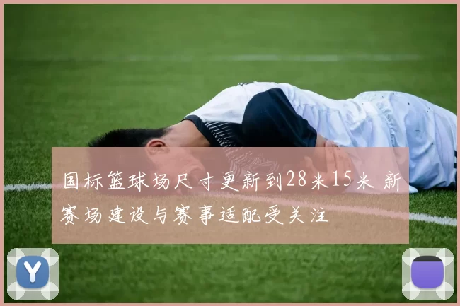 国标篮球场尺寸更新到28米15米 新赛场建设与赛事适配受关注
