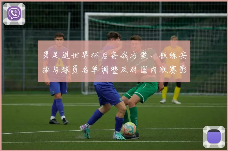 男足进世界杯后备战方案、教练安排与球员名单调整及对国内联赛影响评估