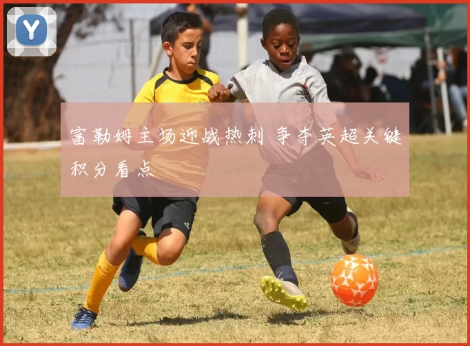 富勒姆主场迎战热刺 争夺英超关键积分看点