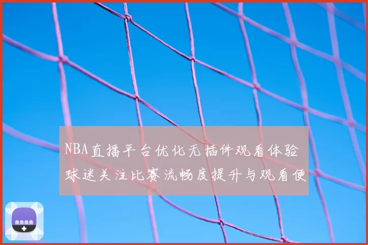 NBA直播平台优化无插件观看体验 球迷关注比赛流畅度提升与观看便利