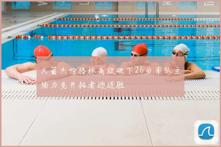 火箭杰伦格林高效砍下26分率队主场力克开拓者迎连胜