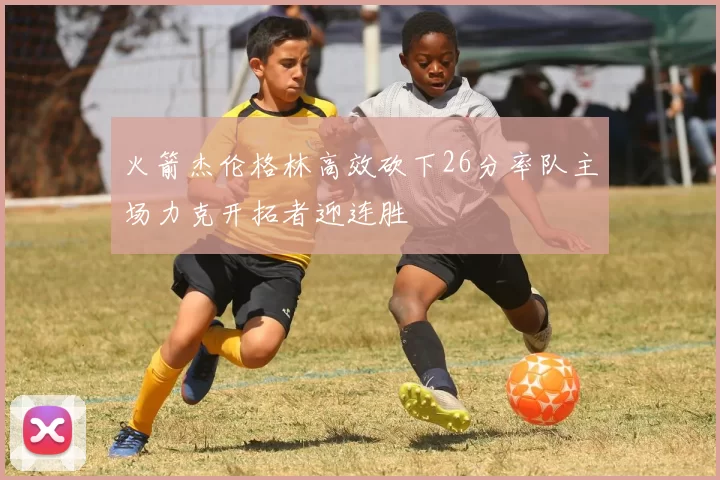 火箭杰伦格林高效砍下26分率队主场力克开拓者迎连胜