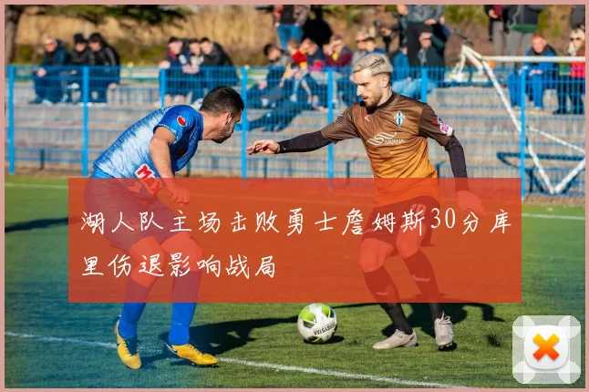 湖人队主场击败勇士詹姆斯30分库里伤退影响战局