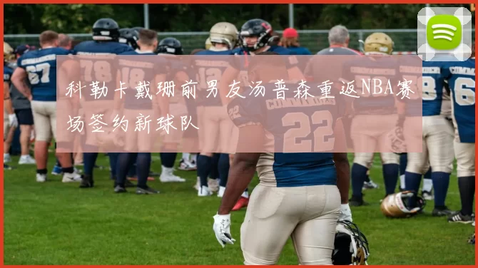 科勒卡戴珊前男友汤普森重返NBA赛场签约新球队